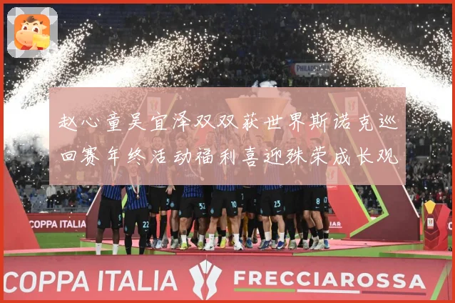 赵心童吴宜泽双双获世界斯诺克巡回赛年终活动福利喜迎殊荣成长观察-深度解析