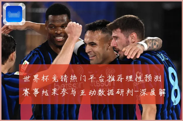 世界杯竞猜热门平台推荐理性预测赛事结果参与互动数据研判-深度解析