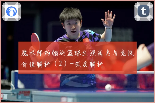 魔术师约翰逊篮球生涯高光与竞技价值解析（2）-深度解析