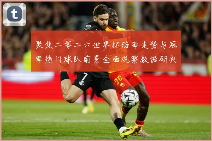 聚焦二零二六世界杯赔率走势与冠军热门球队前景全面观察数据研判-深度解析