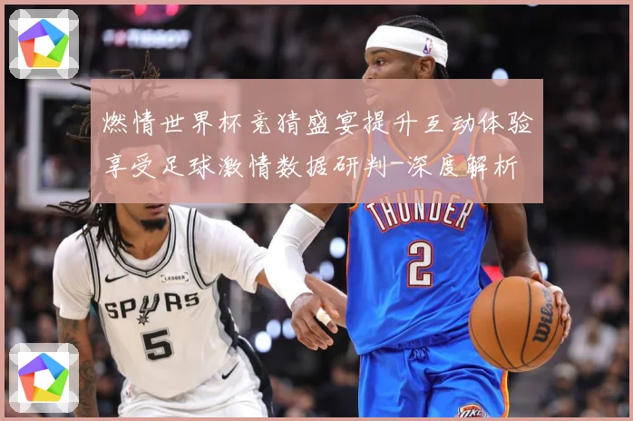燃情世界杯竞猜盛宴提升互动体验享受足球激情数据研判-深度解析