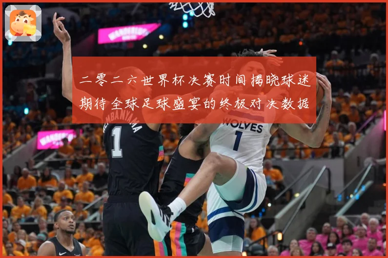 二零二六世界杯决赛时间揭晓球迷期待全球足球盛宴的终极对决数据研判-深度解析
