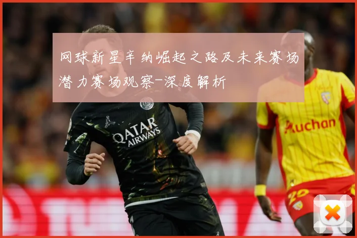 网球新星辛纳崛起之路及未来赛场潜力赛场观察-深度解析