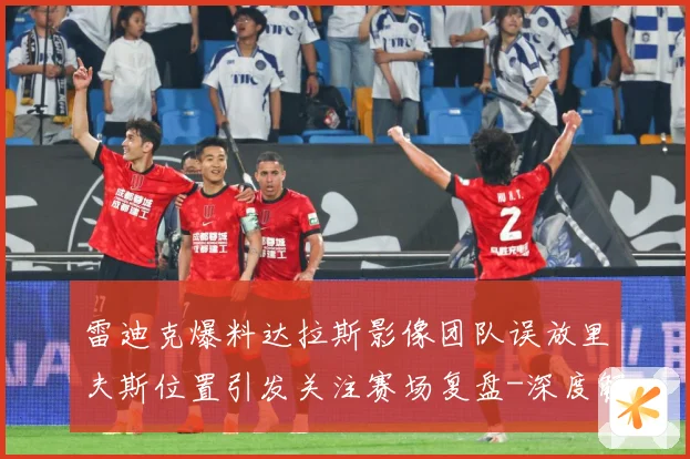 雷迪克爆料达拉斯影像团队误放里夫斯位置引发关注赛场复盘-深度解析