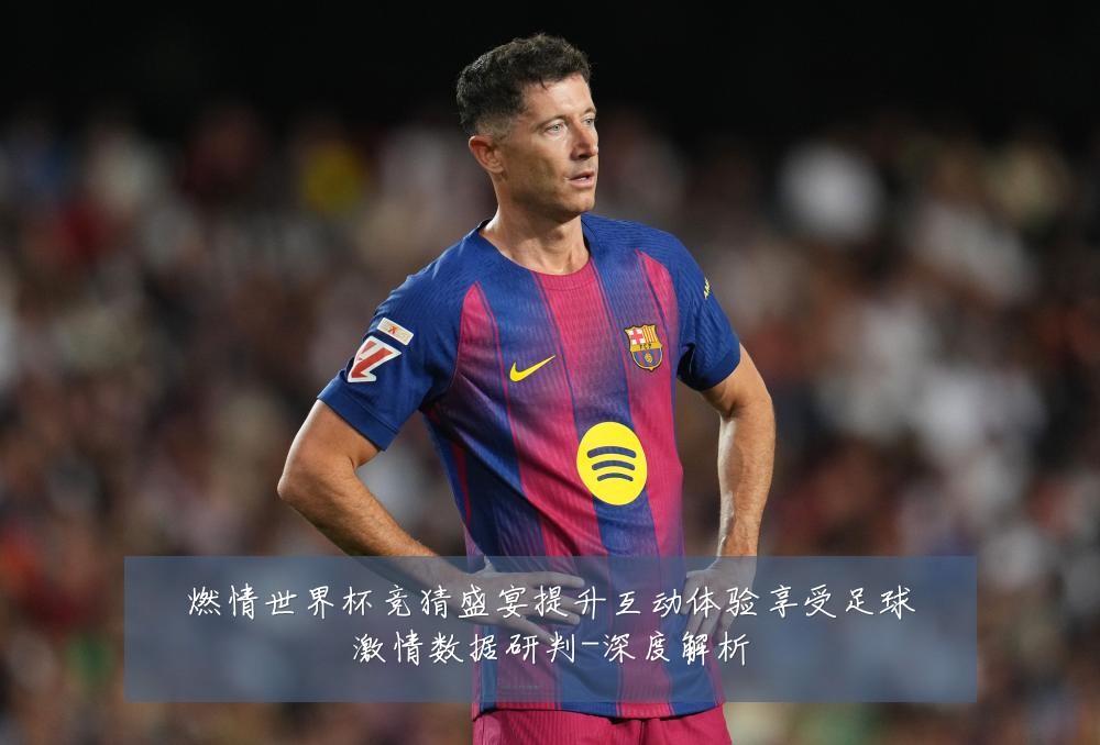 燃情世界杯竞猜盛宴提升互动体验享受足球激情数据研判-深度解析