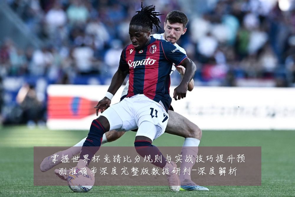 掌握世界杯竞猜比分规则与实战技巧提升预测准确率深度完整版数据研判-深度解析
