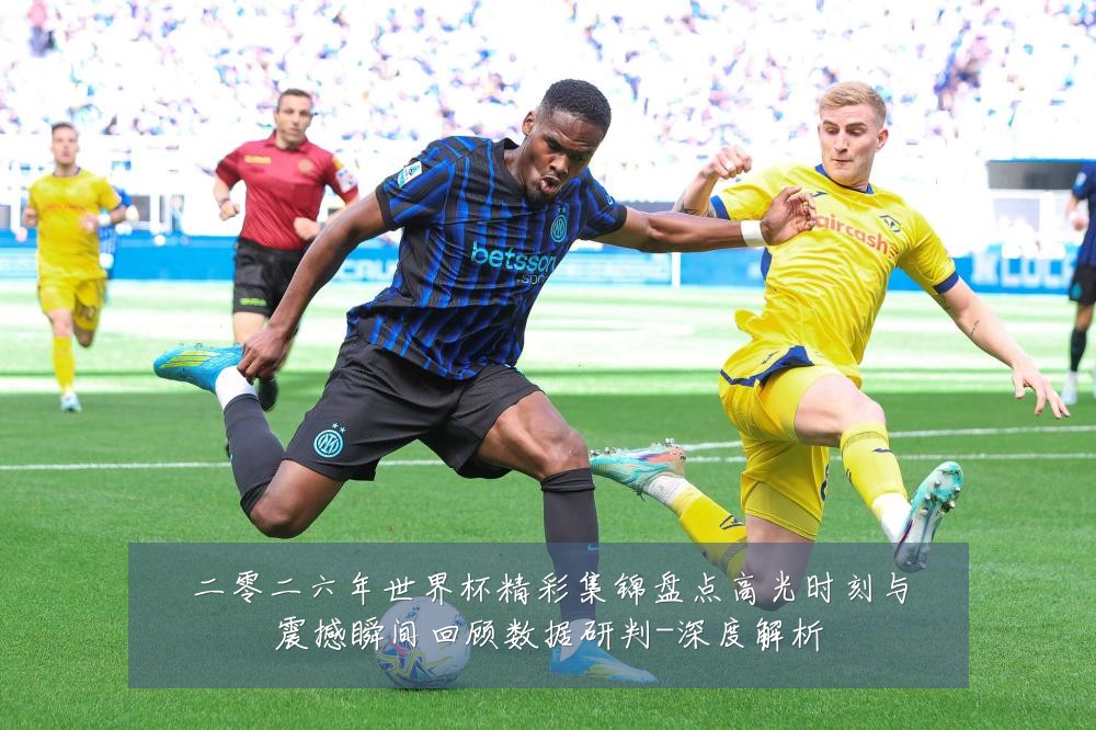 二零二六年世界杯精彩集锦盘点高光时刻与震撼瞬间回顾数据研判-深度解析