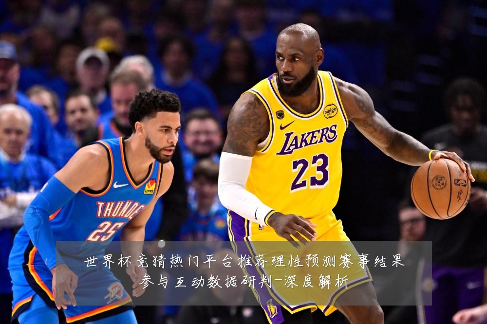 世界杯竞猜热门平台推荐理性预测赛事结果参与互动数据研判-深度解析